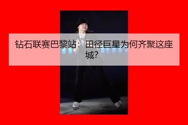 钻石联赛巴黎站：田径巨星为何齐聚这座城？
